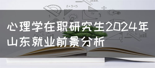 心理学在职研究生2024年山东就业前景分析