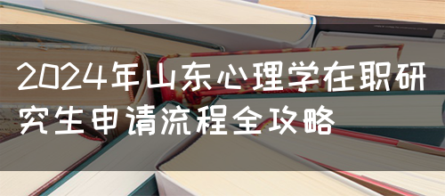 2024年山东心理学在职研究生申请流程全攻略