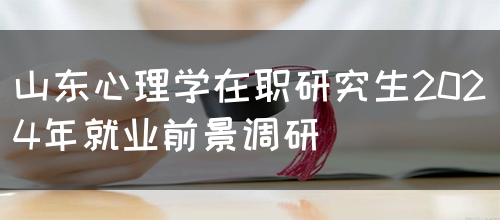 山东心理学在职研究生2024年就业前景调研