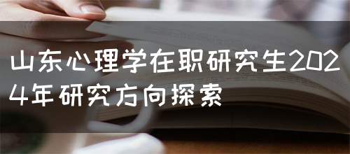 山东心理学在职研究生2024年研究方向探索