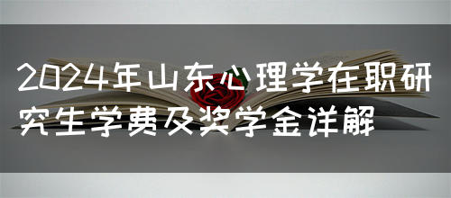 2024年山东心理学在职研究生学费及奖学金详解