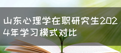 山东心理学在职研究生2024年学习模式对比(图1)