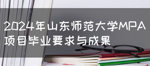 2024年山东师范大学MPA项目毕业要求与成果(图1)