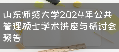 山东师范大学2024年公共管理硕士学术讲座与研讨会预告(图1)