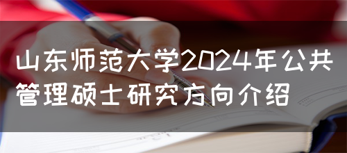 山东师范大学2024年公共管理硕士研究方向介绍(图1)