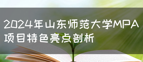 2024年山东师范大学MPA项目特色亮点剖析(图1)