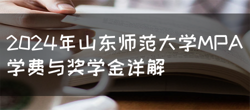 2024年山东师范大学MPA学费与奖学金详解(图1)