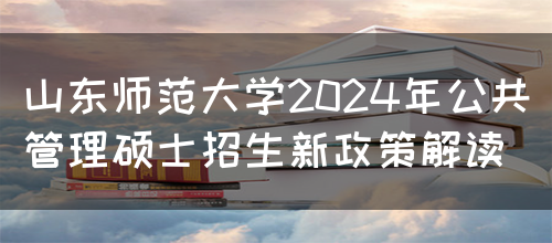 山东师范大学2024年公共管理硕士招生新政策解读(图1)