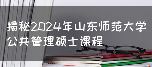 揭秘2024年山东师范大学公共管理硕士课程(图1)