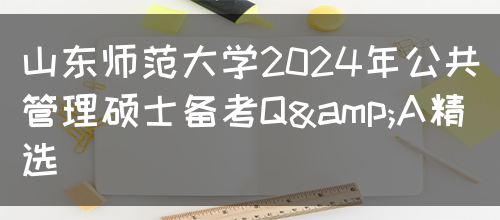 山东师范大学2024年公共管理硕士备考Q&A精选(图1)