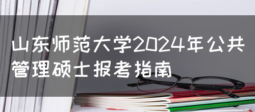 山东师范大学2024年公共管理硕士报考指南(图1)