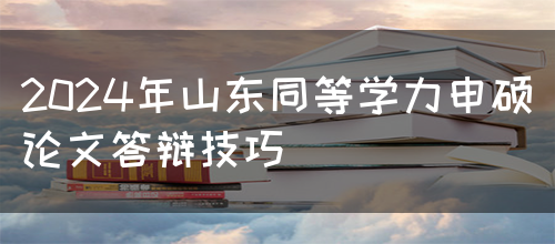 2024年山东同等学力申硕论文答辩技巧(图1)