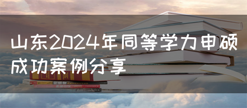 山东2024年同等学力申硕成功案例分享