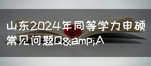 山东2024年同等学力申硕常见问题Q&A(图1)