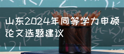 山东2024年同等学力申硕论文选题建议(图1)