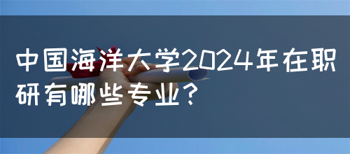 中国海洋大学2024年在职研有哪些专业？(图1)