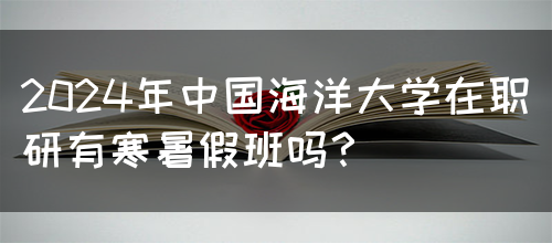 2024年中国海洋大学在职研有寒暑假班吗？(图1)