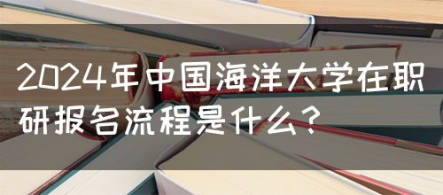 2024年中国海洋大学在职研报名流程是什么？