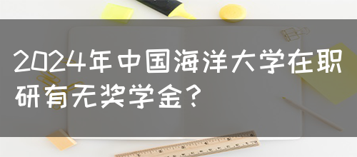 2024年中国海洋大学在职研有无奖学金？(图1)