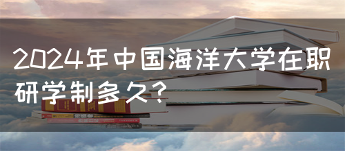 2024年中国海洋大学在职研学制多久？