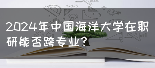 2024年中国海洋大学在职研能否跨专业？(图1)