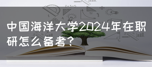 中国海洋大学2024年在职研怎么备考？(图1)