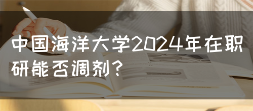 中国海洋大学2024年在职研能否调剂？(图1)