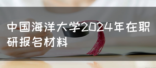 中国海洋大学2024年在职研报名材料(图1)