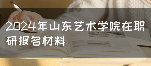 2024年山东艺术学院在职研报名材料(图1)