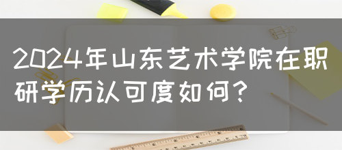 2024年山东艺术学院在职研学历认可度如何？(图1)