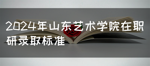 2024年山东艺术学院在职研录取标准(图1)