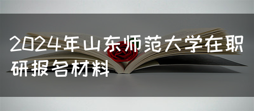 2024年山东师范大学在职研报名材料(图1)