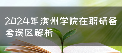 2024年滨州学院在职研备考误区解析(图1)