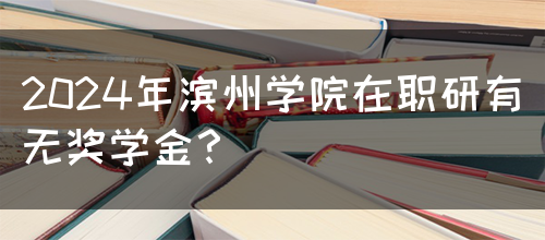 2024年滨州学院在职研有无奖学金？(图1)