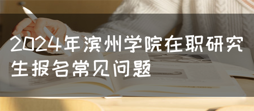 2024年滨州学院在职研究生报名常见问题(图1)