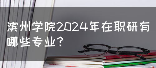 滨州学院2024年在职研有哪些专业？(图1)