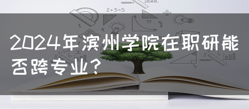 2024年滨州学院在职研能否跨专业？(图1)