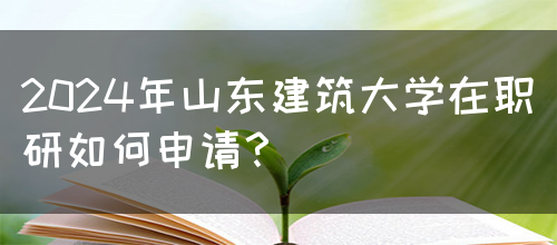 2024年山东建筑大学在职研如何申请？