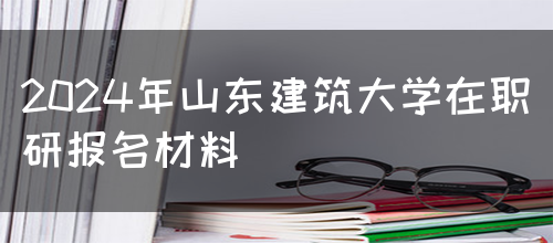 2024年山东建筑大学在职研报名材料