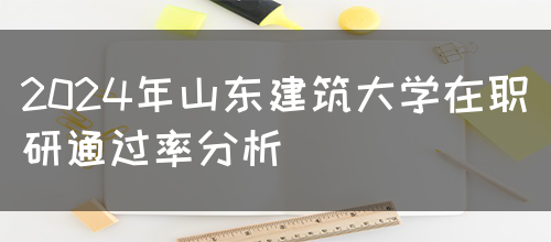 2024年山东建筑大学在职研通过率分析