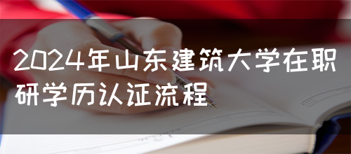 2024年山东建筑大学在职研学历认证流程