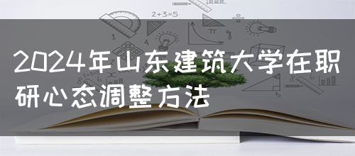 2024年山东建筑大学在职研心态调整方法(图1)