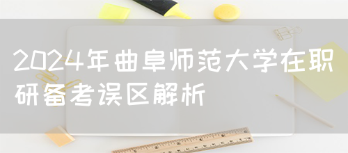 2024年曲阜师范大学在职研备考误区解析