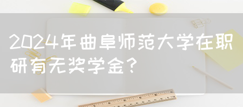 2024年曲阜师范大学在职研有无奖学金？