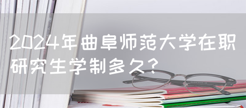 2024年曲阜师范大学在职研究生学制多久？(图1)