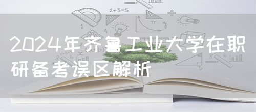 2024年齐鲁工业大学在职研备考误区解析