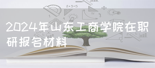 2024年山东工商学院在职研报名材料