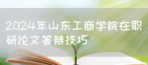 2024年山东工商学院在职研论文答辩技巧