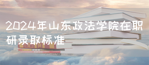 2024年山东政法学院在职研录取标准(图1)