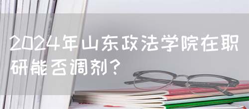 2024年山东政法学院在职研能否调剂？(图1)